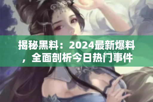 揭秘黑料：2024最新爆料，全面剖析今日熱門事件