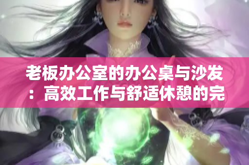 老板辦公室的辦公桌與沙發(fā)：高效工作與舒適休憩的完美結(jié)合