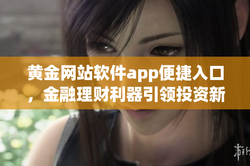黃金網(wǎng)站軟件app便捷入口，金融理財(cái)利器引領(lǐng)投資新風(fēng)潮