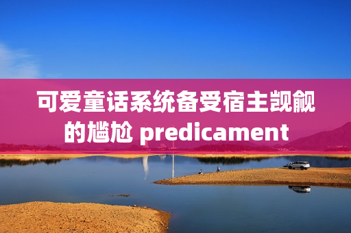 可愛(ài)童話系統(tǒng)備受宿主覬覦的尷尬 predicament