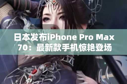 日本發(fā)布iPhone Pro Max 70：最新款手機(jī)驚艷登場