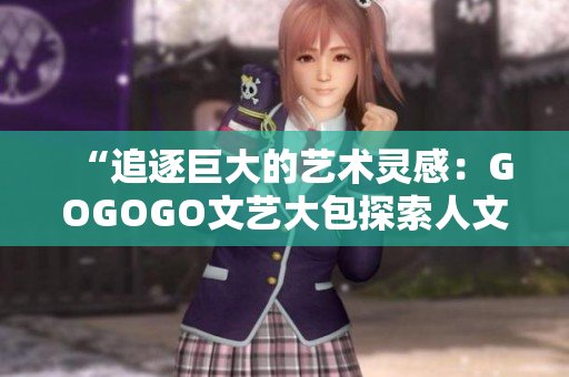 “追逐巨大的藝術(shù)靈感：GOGOGO文藝大包探索人文之美”