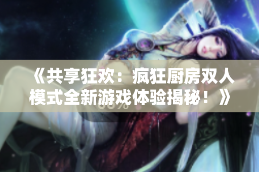 《共享狂歡：瘋狂廚房雙人模式全新游戲體驗(yàn)揭秘！》