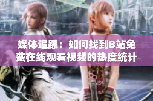 媒體追蹤：如何找到B站免費(fèi)在線觀看視頻的熱度統(tǒng)計(jì)？