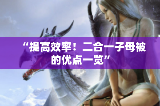 “提高效率！二合一子母被的優(yōu)點(diǎn)一覽”