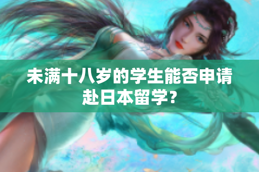 未滿十八歲的學(xué)生能否申請赴日本留學(xué)？