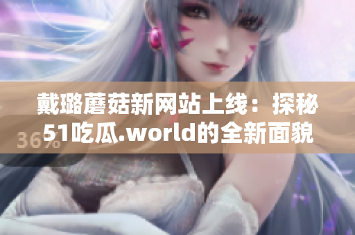 戴璐蘑菇新網(wǎng)站上線：探秘51吃瓜.world的全新面貌