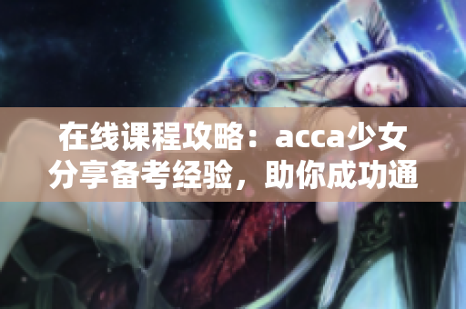 在線課程攻略：acca少女分享備考經(jīng)驗(yàn)，助你成功通過會(huì)計(jì)考試