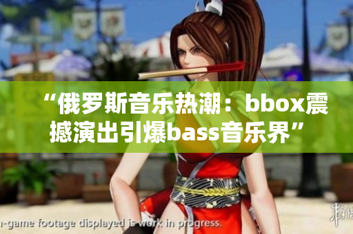 “俄羅斯音樂熱潮：bbox震撼演出引爆bass音樂界”