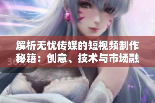 解析無憂傳媒的短視頻制作秘籍：創(chuàng)意、技術(shù)與市場融合的藝術(shù)