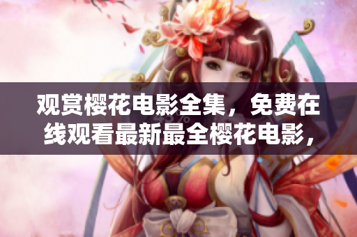 觀賞櫻花電影全集，免費(fèi)在線觀看最新最全櫻花電影，盡在您的指尖