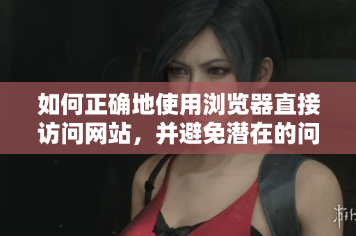 如何正確地使用瀏覽器直接訪問網(wǎng)站，并避免潛在的問題