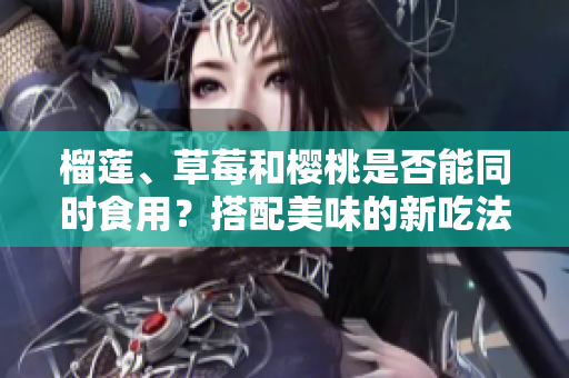 榴蓮、草莓和櫻桃是否能同時(shí)食用？搭配美味的新吃法分享