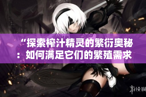 “探索榨汁精靈的繁衍奧秘：如何滿足它們的繁殖需求？”