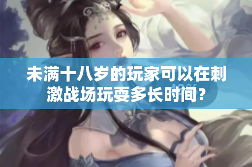 未滿十八歲的玩家可以在刺激戰(zhàn)場玩耍多長時間？