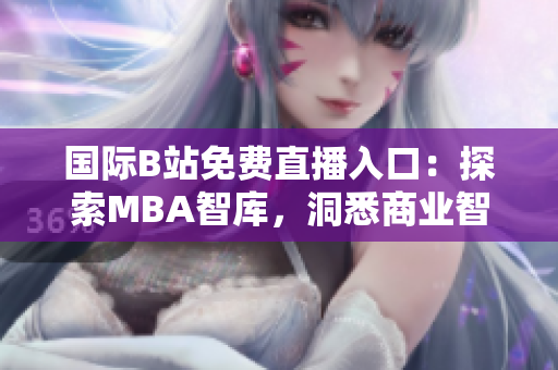 國際B站免費直播入口：探索MBA智庫，洞悉商業(yè)智慧