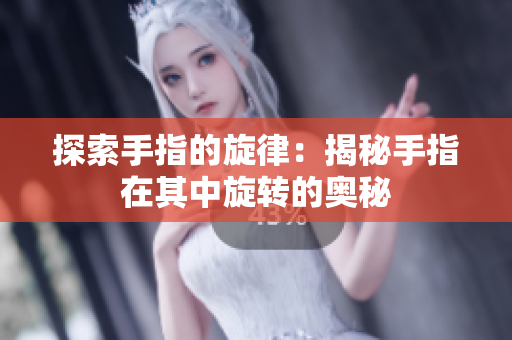 探索手指的旋律：揭秘手指在其中旋轉(zhuǎn)的奧秘