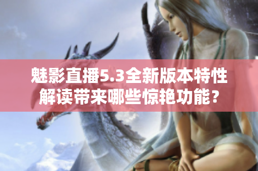 魅影直播5.3全新版本特性解讀帶來哪些驚艷功能？