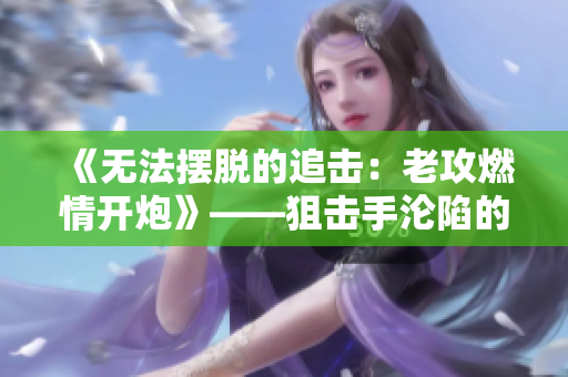 《無(wú)法擺脫的追擊：老攻燃情開(kāi)炮》——狙擊手淪陷的追逐之旅