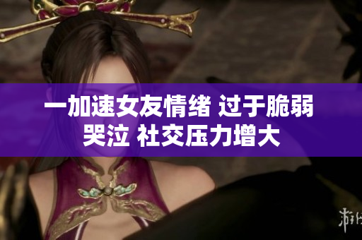 一加速女友情緒 過于脆弱 哭泣 社交壓力增大