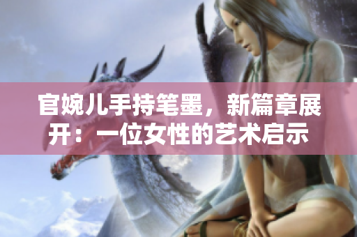 官婉兒手持筆墨，新篇章展開：一位女性的藝術啟示