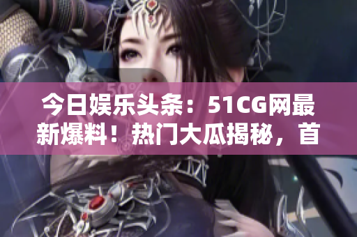 今日娛樂頭條：51CG網最新爆料！熱門大瓜揭秘，首頁熱議話題搶先知。