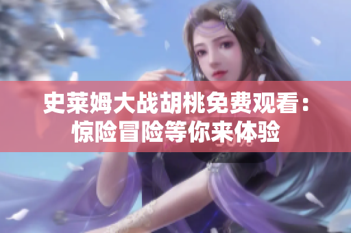 史萊姆大戰(zhàn)胡桃免費(fèi)觀看：驚險(xiǎn)冒險(xiǎn)等你來(lái)體驗(yàn)