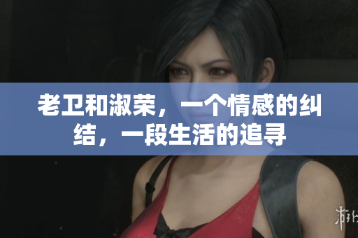 老衛(wèi)和淑榮，一個情感的糾結，一段生活的追尋