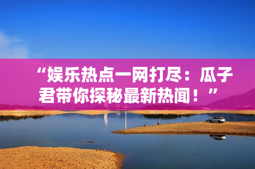 “娛樂熱點一網(wǎng)打盡：瓜子君帶你探秘最新熱聞！”