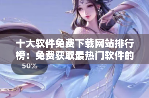 十大軟件免費(fèi)下載網(wǎng)站排行榜：免費(fèi)獲取最熱門(mén)軟件的絕佳選擇