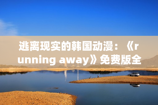 逃離現(xiàn)實的韓國動漫：《running away》免費版全面解析!