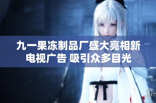 九一果凍制品廠盛大亮相新電視廣告 吸引眾多目光