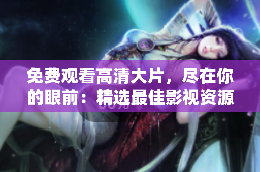 免費觀看高清大片，盡在你的眼前：精選最佳影視資源共享