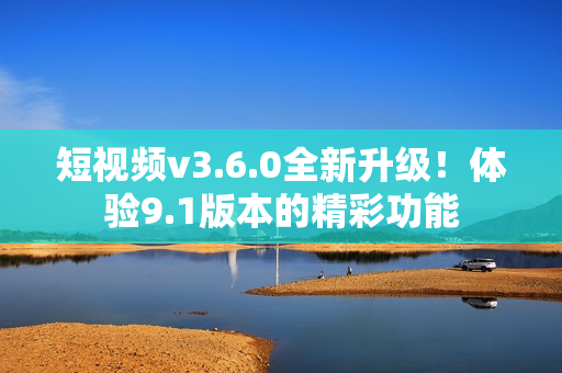 短視頻v3.6.0全新升級(jí)！體驗(yàn)9.1版本的精彩功能