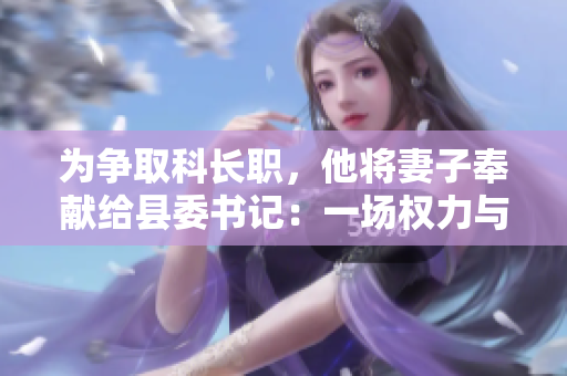 為爭(zhēng)取科長(zhǎng)職，他將妻子奉獻(xiàn)給縣委書(shū)記：一場(chǎng)權(quán)力與婚姻的危險(xiǎn)賭局