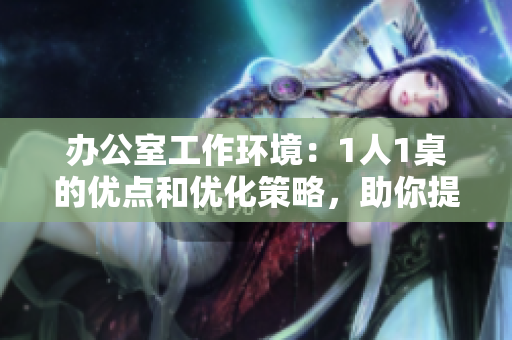 辦公室工作環(huán)境：1人1桌的優(yōu)點和優(yōu)化策略，助你提高工作效率
