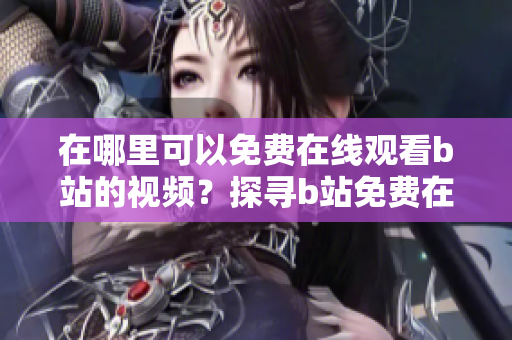 在哪里可以免費在線觀看b站的視頻？探尋b站免費在線觀看視頻的地方