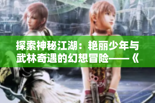 探索神秘江湖：艷麗少年與武林奇遇的幻想冒險(xiǎn)——《艷漢》系列第1-4冊(cè)漫游記