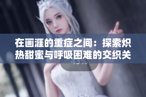 在畫涯的重癥之間：探索熾熱甜蜜與呼吸困難的交織關(guān)系