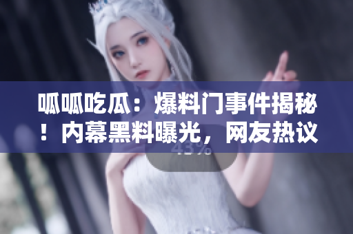 呱呱吃瓜：爆料門事件揭秘！內(nèi)幕黑料曝光，網(wǎng)友熱議震驚！