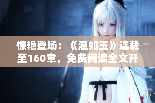 驚艷登場：《溫如玉》連載至160章，免費閱讀全文開啟！