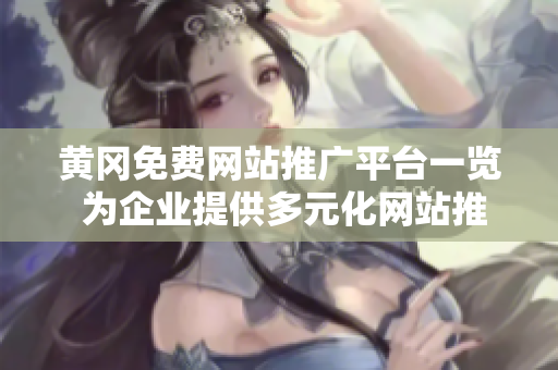 黃岡免費網(wǎng)站推廣平臺一覽 為企業(yè)提供多元化網(wǎng)站推廣服務(wù)