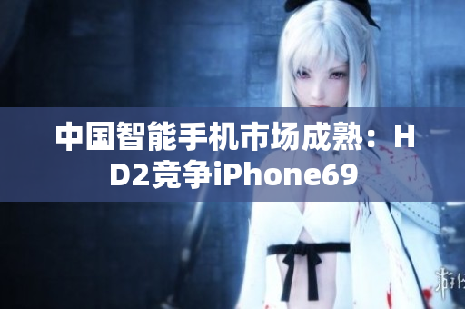 中國智能手機(jī)市場成熟：HD2競爭iPhone69