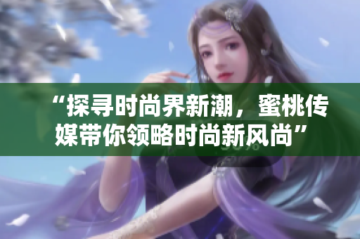 “探尋時(shí)尚界新潮，蜜桃傳媒帶你領(lǐng)略時(shí)尚新風(fēng)尚”