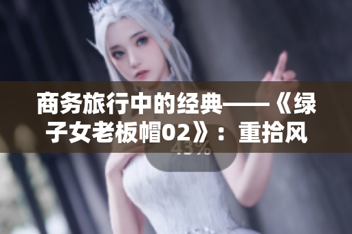 商務旅行中的經(jīng)典——《綠子女老板帽02》：重拾風采