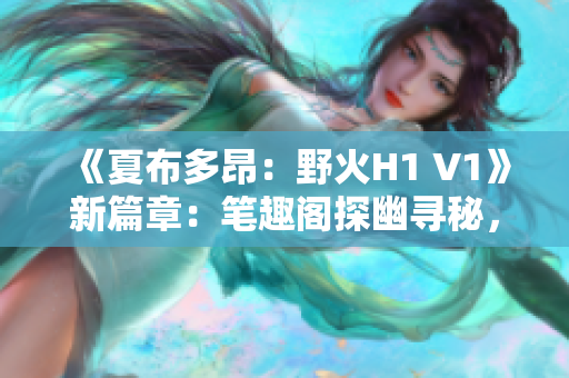 《夏布多昂：野火H1 V1》新篇章：筆趣閣探幽尋秘，燃情故事再啟航