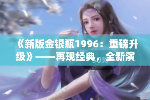 《新版金銀瓶1996：重磅升級》——再現(xiàn)經(jīng)典，全新演繹！