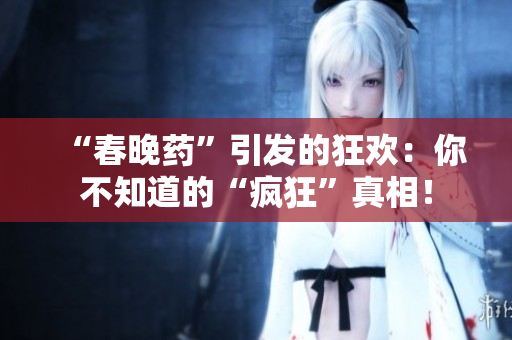 “春晚藥”引發(fā)的狂歡：你不知道的“瘋狂”真相！