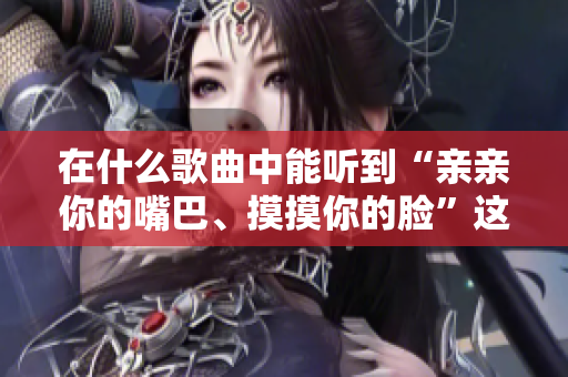 在什么歌曲中能聽到“親親你的嘴巴、摸摸你的臉”這句歌詞？