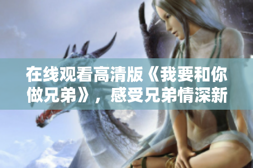 在線觀看高清版《我要和你做兄弟》，感受兄弟情深新體驗(yàn)